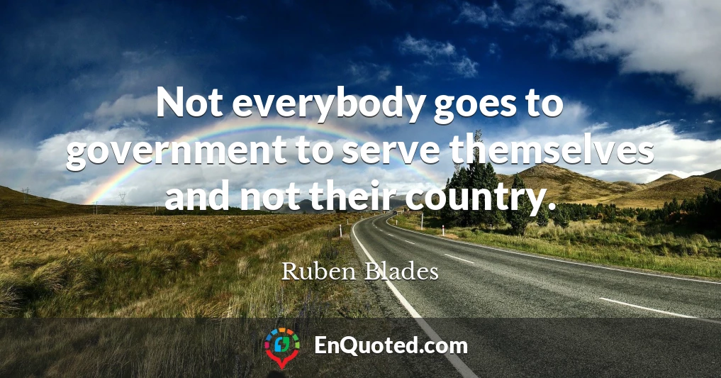 Not everybody goes to government to serve themselves and not their country.