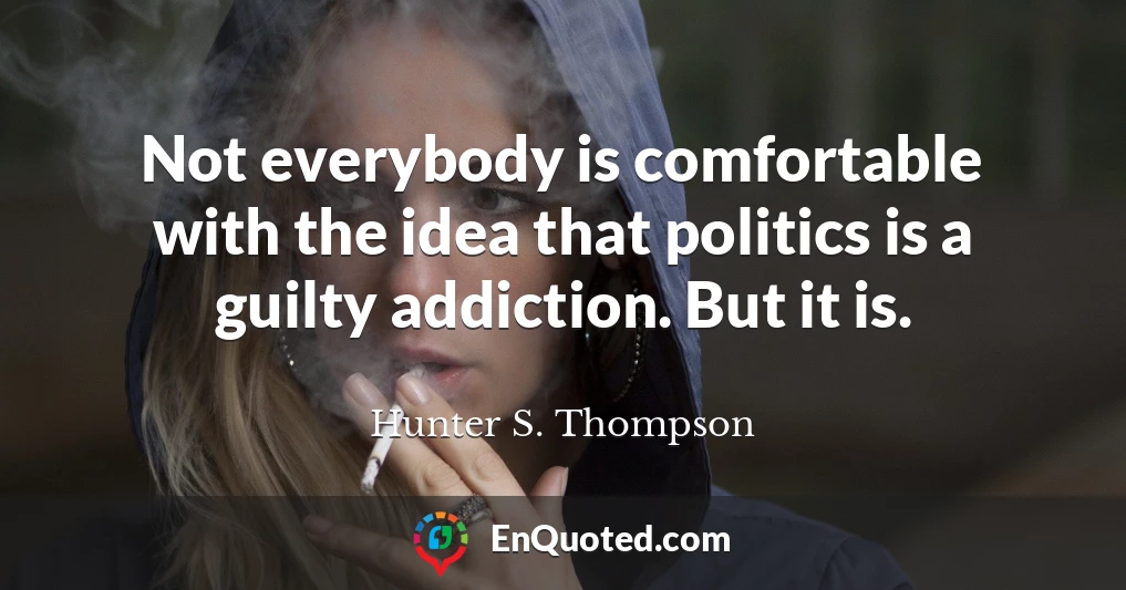 Not everybody is comfortable with the idea that politics is a guilty addiction. But it is.