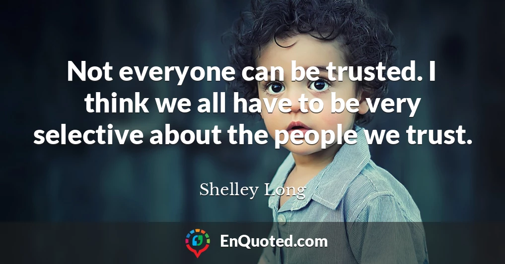 Not everyone can be trusted. I think we all have to be very selective about the people we trust.