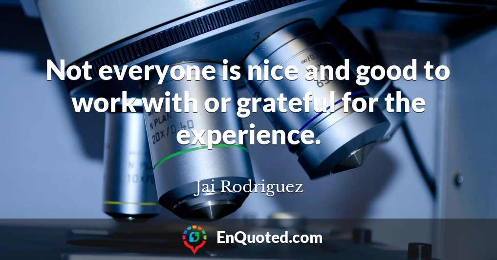 Not everyone is nice and good to work with or grateful for the experience.