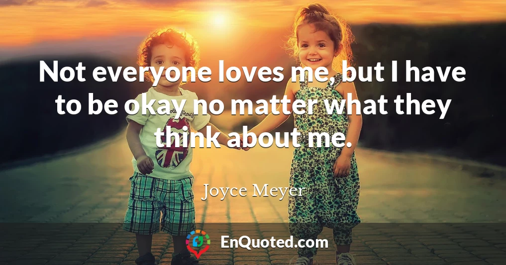 Not everyone loves me, but I have to be okay no matter what they think about me.
