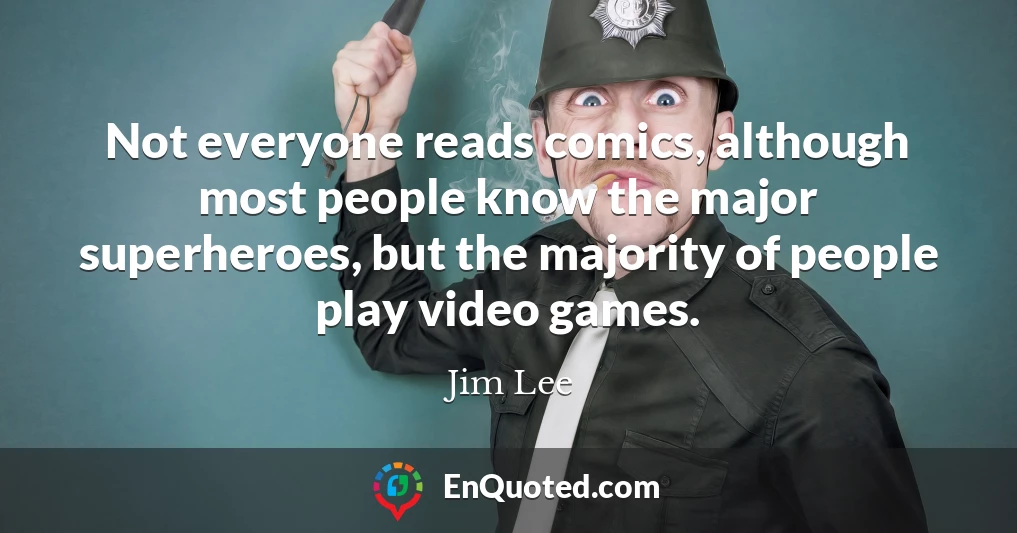 Not everyone reads comics, although most people know the major superheroes, but the majority of people play video games.