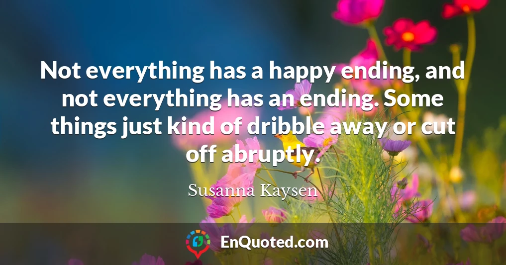 Not everything has a happy ending, and not everything has an ending. Some things just kind of dribble away or cut off abruptly.