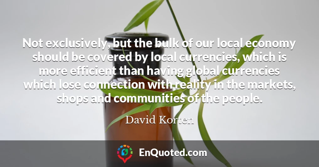 Not exclusively, but the bulk of our local economy should be covered by local currencies, which is more efficient than having global currencies which lose connection with reality in the markets, shops and communities of the people.
