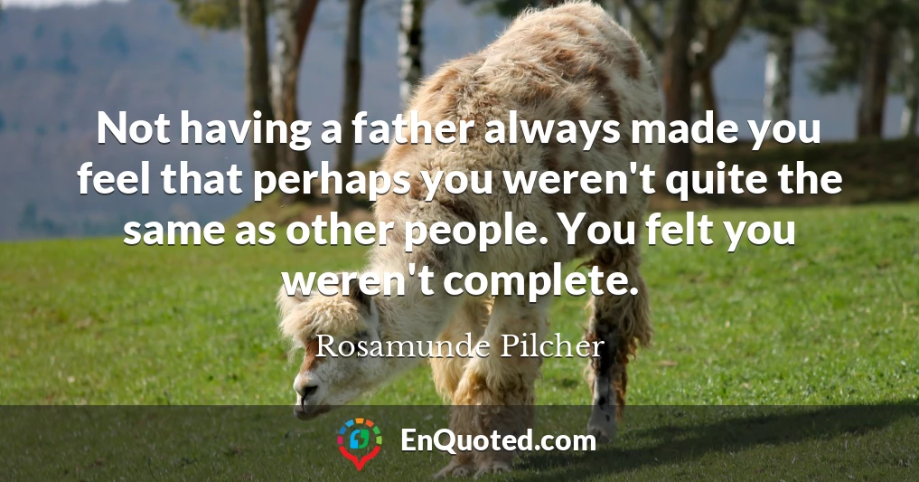 Not having a father always made you feel that perhaps you weren't quite the same as other people. You felt you weren't complete.