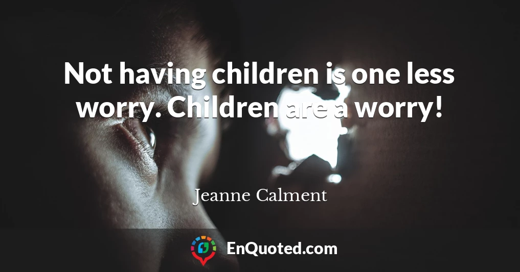 Not having children is one less worry. Children are a worry!