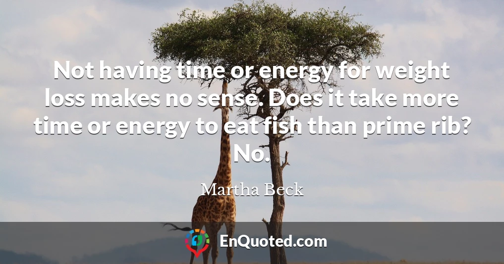 Not having time or energy for weight loss makes no sense. Does it take more time or energy to eat fish than prime rib? No.