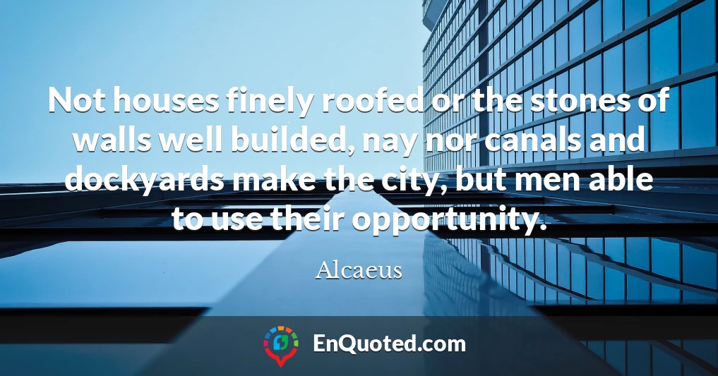 Not houses finely roofed or the stones of walls well builded, nay nor canals and dockyards make the city, but men able to use their opportunity.
