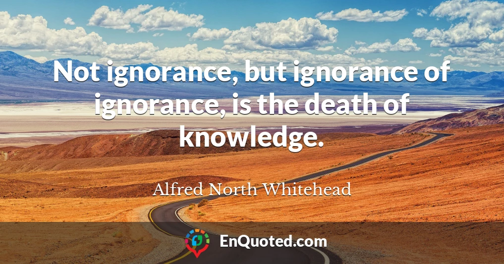 Not ignorance, but ignorance of ignorance, is the death of knowledge.