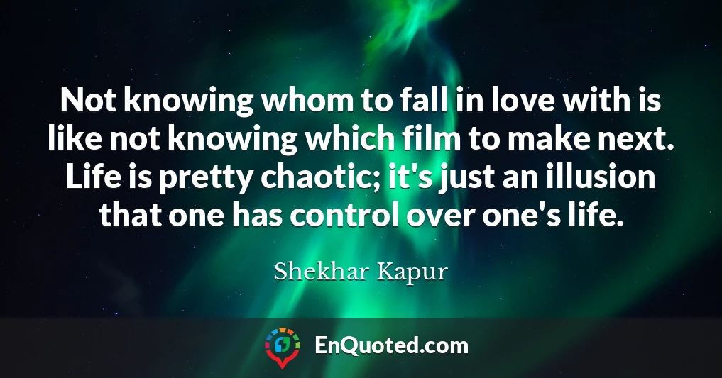 Not knowing whom to fall in love with is like not knowing which film to make next. Life is pretty chaotic; it's just an illusion that one has control over one's life.