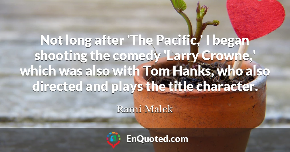 Not long after 'The Pacific,' I began shooting the comedy 'Larry Crowne,' which was also with Tom Hanks, who also directed and plays the title character.