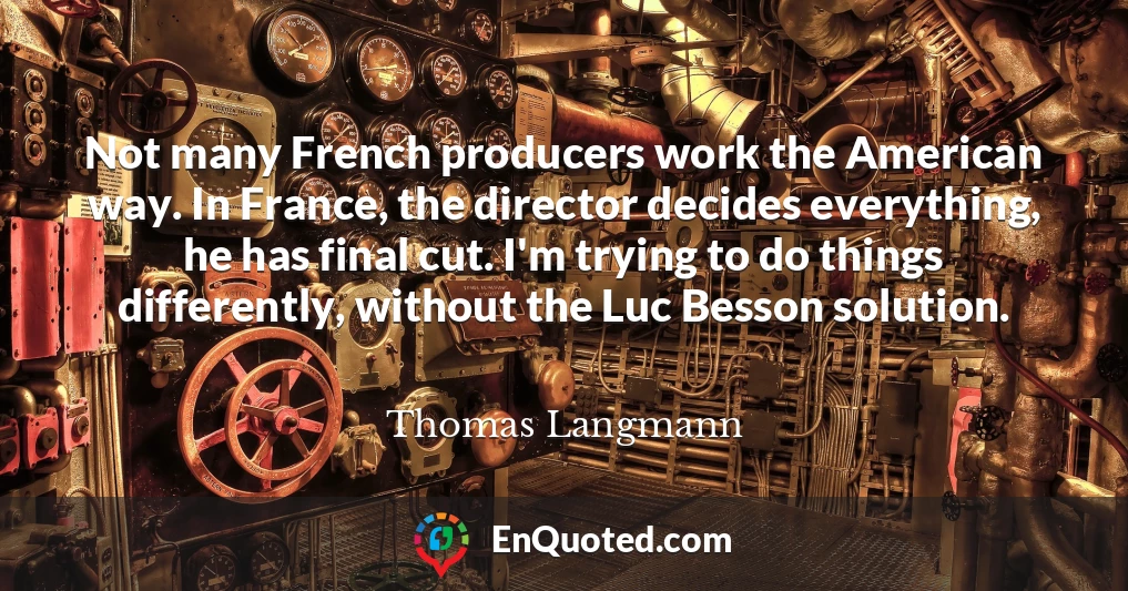 Not many French producers work the American way. In France, the director decides everything, he has final cut. I'm trying to do things differently, without the Luc Besson solution.