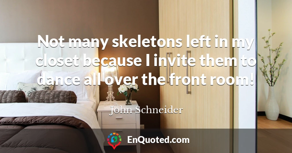 Not many skeletons left in my closet because I invite them to dance all over the front room!
