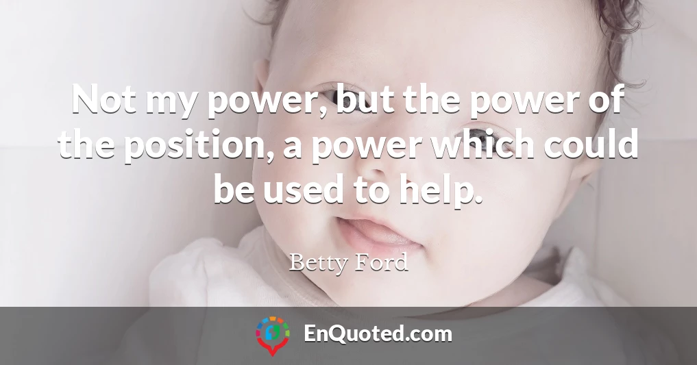 Not my power, but the power of the position, a power which could be used to help.