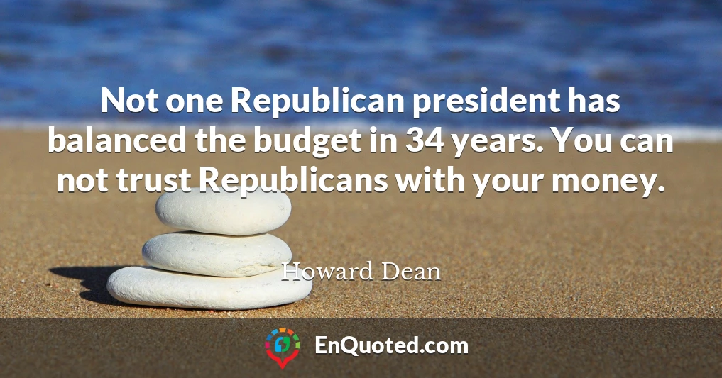 Not one Republican president has balanced the budget in 34 years. You can not trust Republicans with your money.