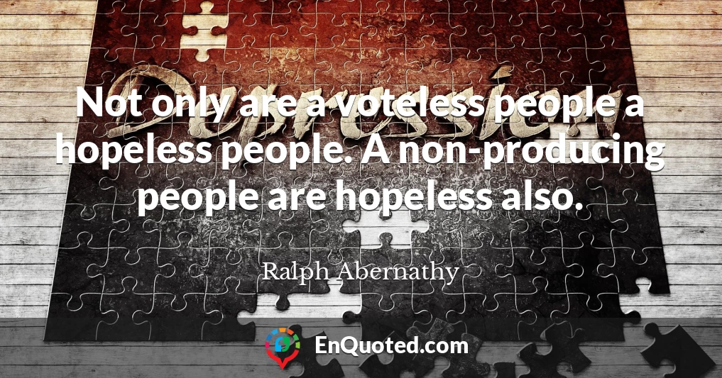 Not only are a voteless people a hopeless people. A non-producing people are hopeless also.