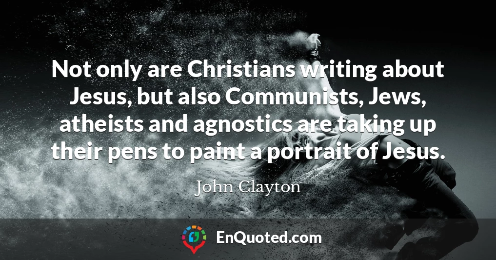 Not only are Christians writing about Jesus, but also Communists, Jews, atheists and agnostics are taking up their pens to paint a portrait of Jesus.