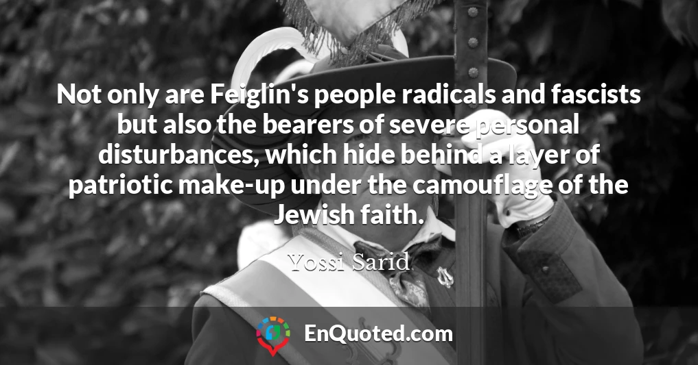 Not only are Feiglin's people radicals and fascists but also the bearers of severe personal disturbances, which hide behind a layer of patriotic make-up under the camouflage of the Jewish faith.