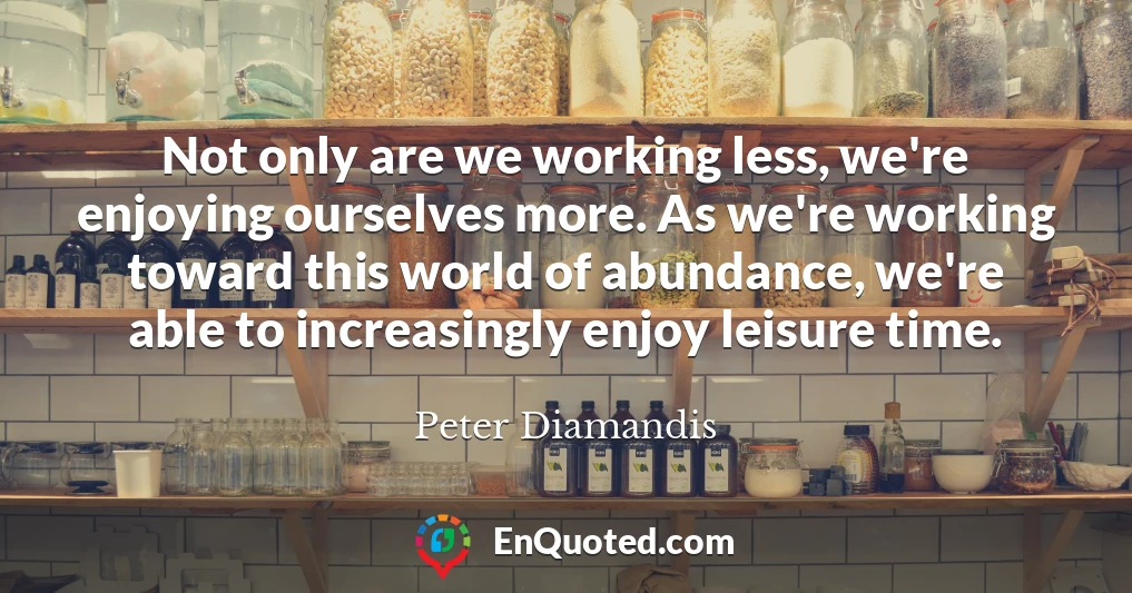 Not only are we working less, we're enjoying ourselves more. As we're working toward this world of abundance, we're able to increasingly enjoy leisure time.