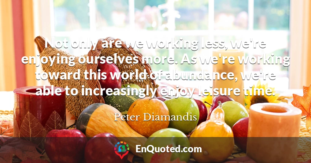 Not only are we working less, we're enjoying ourselves more. As we're working toward this world of abundance, we're able to increasingly enjoy leisure time.