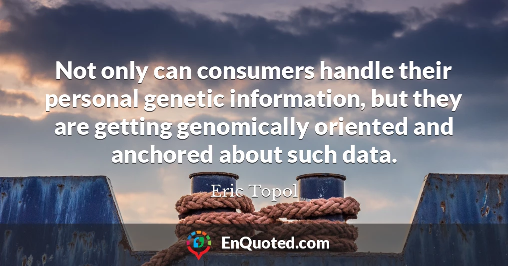 Not only can consumers handle their personal genetic information, but they are getting genomically oriented and anchored about such data.