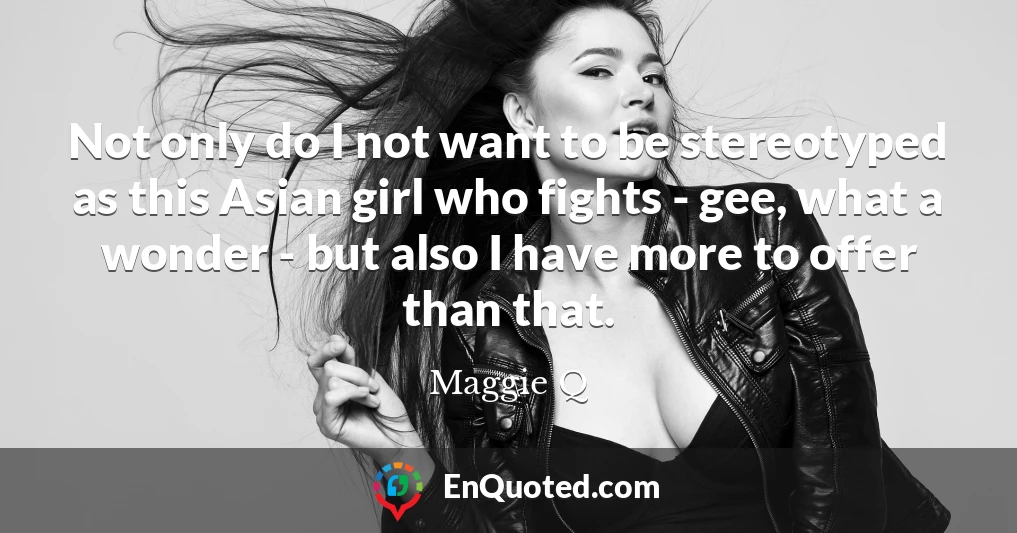 Not only do I not want to be stereotyped as this Asian girl who fights - gee, what a wonder - but also I have more to offer than that.
