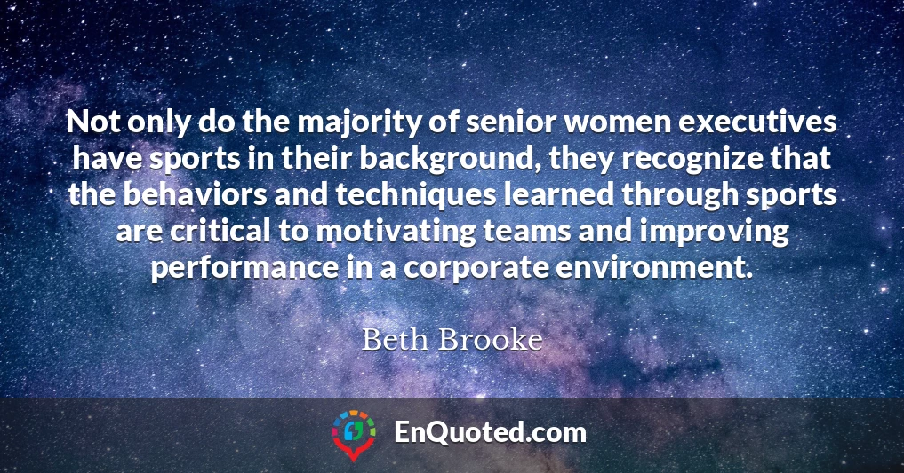 Not only do the majority of senior women executives have sports in their background, they recognize that the behaviors and techniques learned through sports are critical to motivating teams and improving performance in a corporate environment.