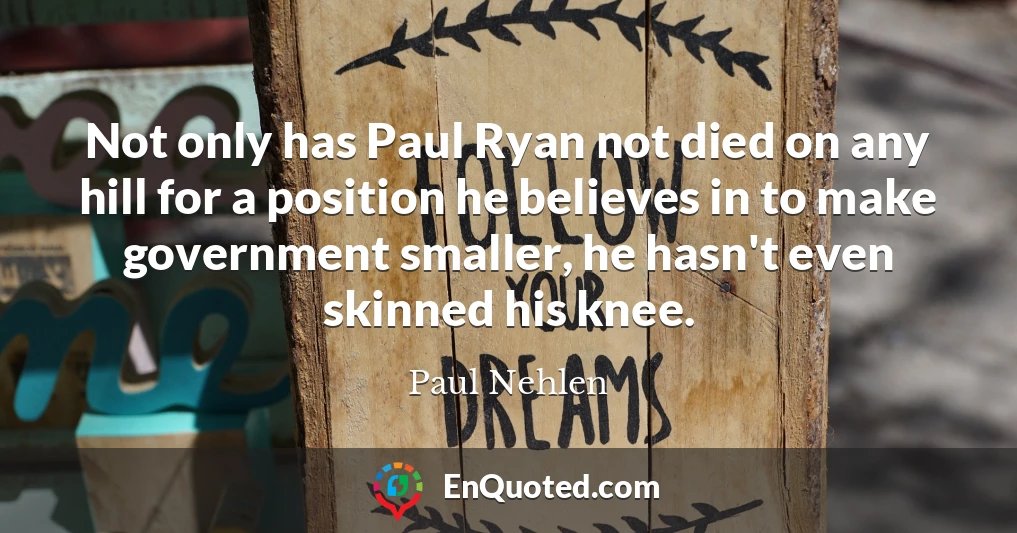 Not only has Paul Ryan not died on any hill for a position he believes in to make government smaller, he hasn't even skinned his knee.