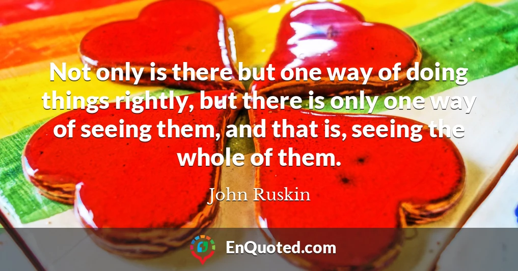 Not only is there but one way of doing things rightly, but there is only one way of seeing them, and that is, seeing the whole of them.