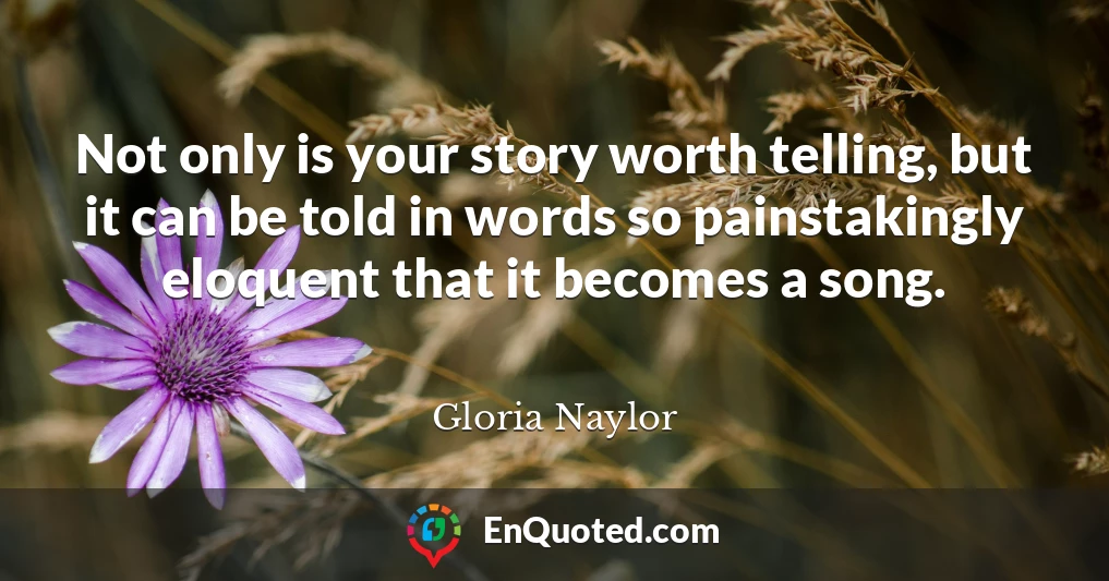 Not only is your story worth telling, but it can be told in words so painstakingly eloquent that it becomes a song.