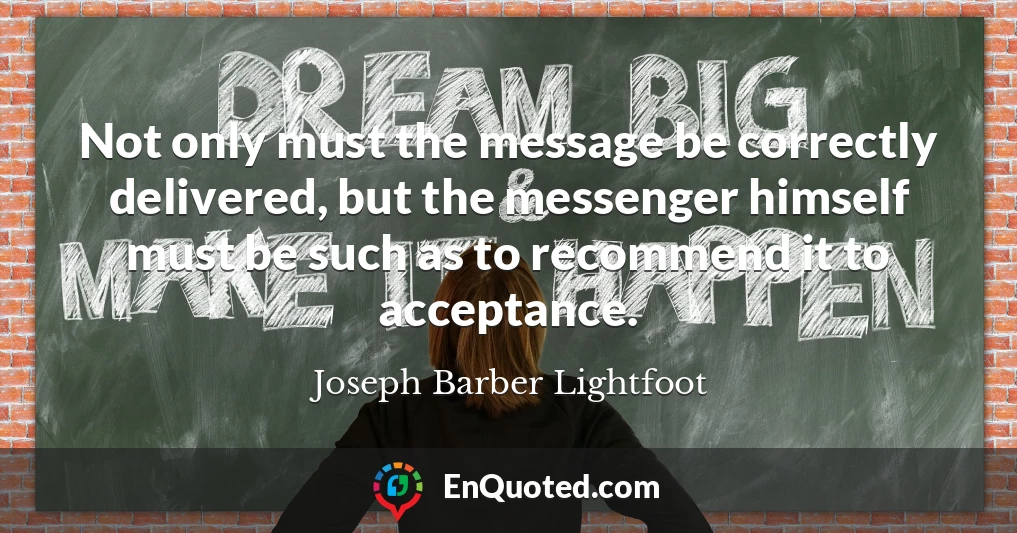 Not only must the message be correctly delivered, but the messenger himself must be such as to recommend it to acceptance.