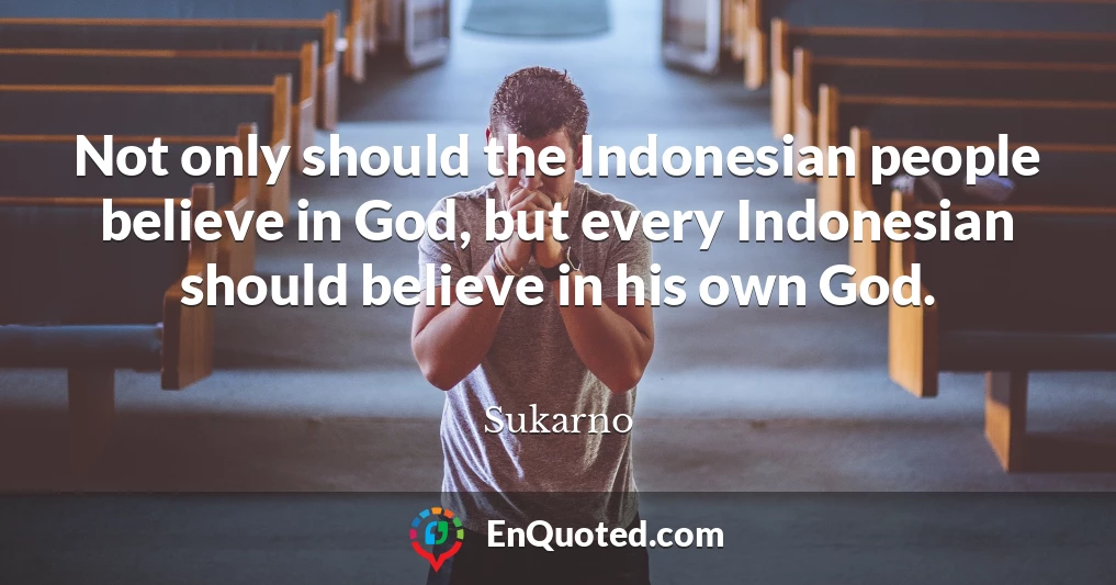 Not only should the Indonesian people believe in God, but every Indonesian should believe in his own God.
