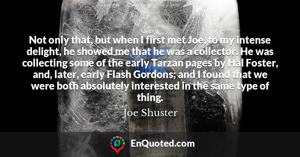 Not only that, but when I first met Joe, to my intense delight, he showed me that he was a collector. He was collecting some of the early Tarzan pages by Hal Foster, and, later, early Flash Gordons; and I found that we were both absolutely interested in the same type of thing.