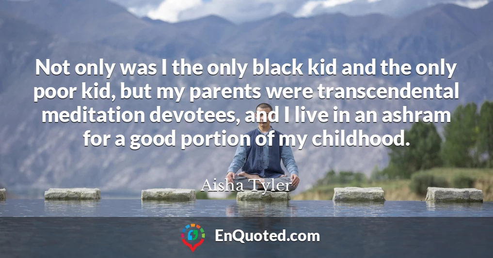 Not only was I the only black kid and the only poor kid, but my parents were transcendental meditation devotees, and I live in an ashram for a good portion of my childhood.