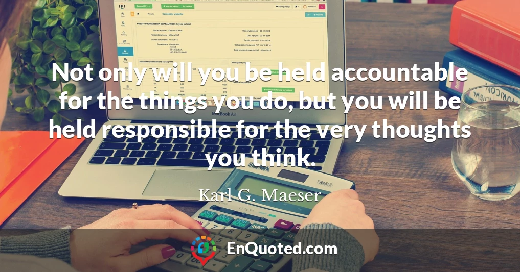 Not only will you be held accountable for the things you do, but you will be held responsible for the very thoughts you think.