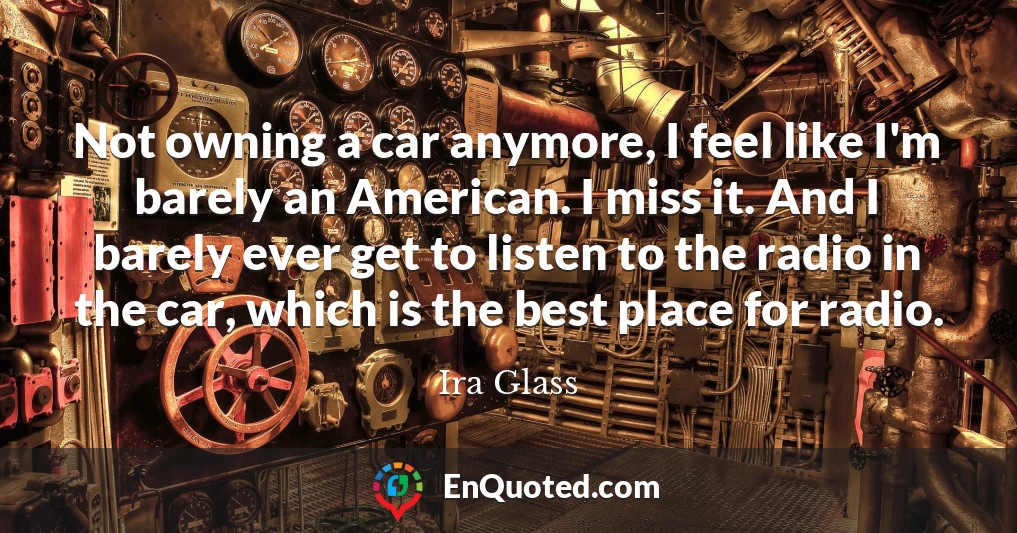 Not owning a car anymore, I feel like I'm barely an American. I miss it. And I barely ever get to listen to the radio in the car, which is the best place for radio.