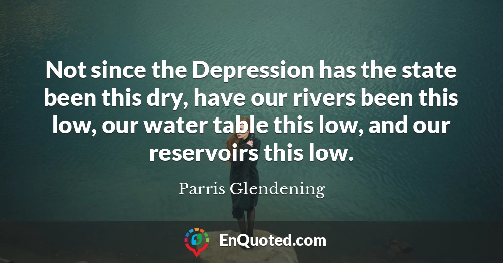 Not since the Depression has the state been this dry, have our rivers been this low, our water table this low, and our reservoirs this low.