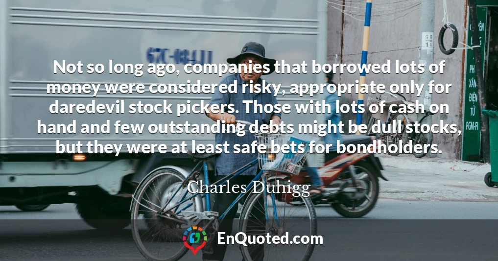 Not so long ago, companies that borrowed lots of money were considered risky, appropriate only for daredevil stock pickers. Those with lots of cash on hand and few outstanding debts might be dull stocks, but they were at least safe bets for bondholders.
