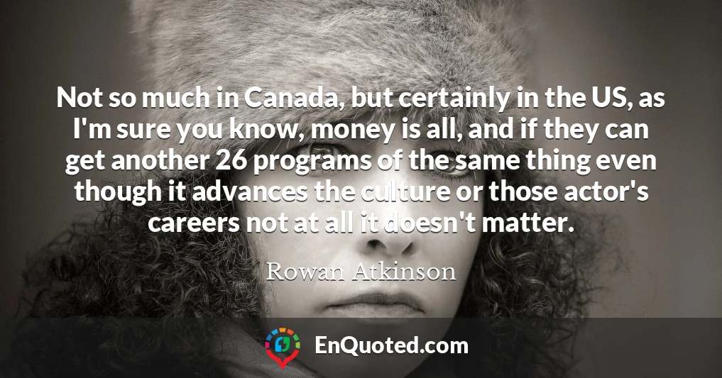 Not so much in Canada, but certainly in the US, as I'm sure you know, money is all, and if they can get another 26 programs of the same thing even though it advances the culture or those actor's careers not at all it doesn't matter.