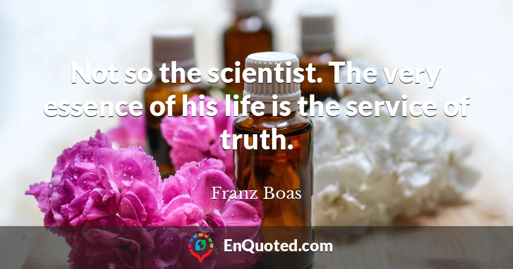Not so the scientist. The very essence of his life is the service of truth.