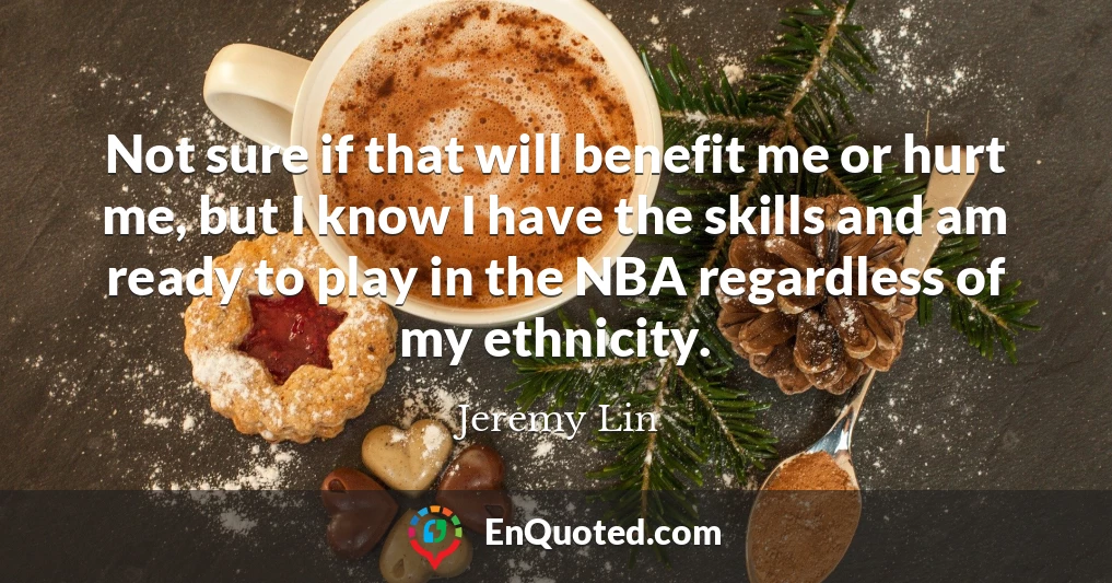 Not sure if that will benefit me or hurt me, but I know I have the skills and am ready to play in the NBA regardless of my ethnicity.
