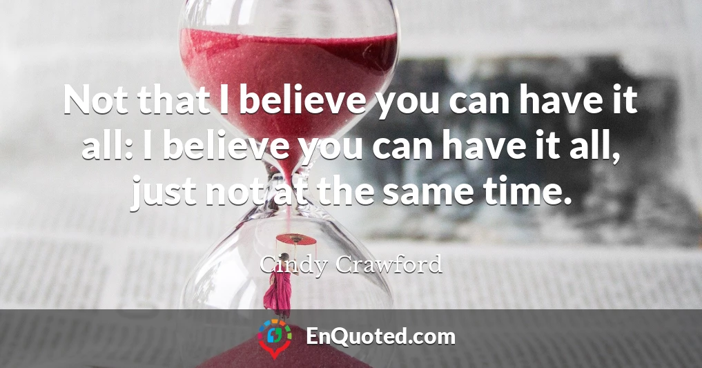 Not that I believe you can have it all: I believe you can have it all, just not at the same time.