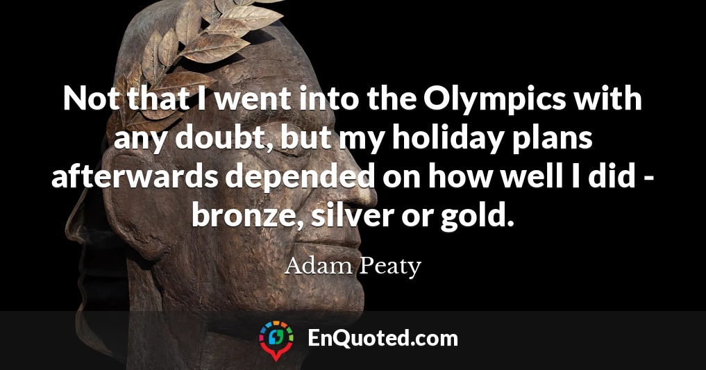 Not that I went into the Olympics with any doubt, but my holiday plans afterwards depended on how well I did - bronze, silver or gold.