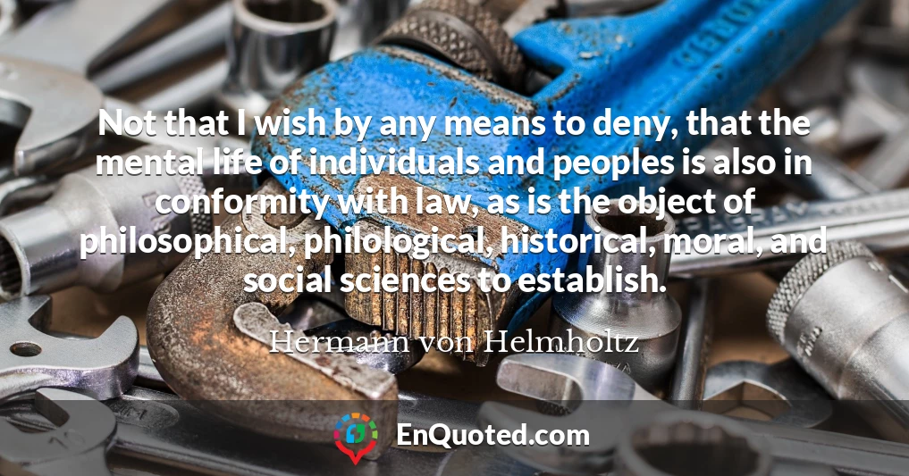 Not that I wish by any means to deny, that the mental life of individuals and peoples is also in conformity with law, as is the object of philosophical, philological, historical, moral, and social sciences to establish.