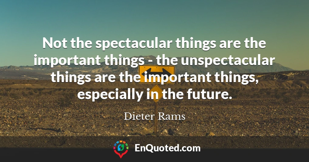 Not the spectacular things are the important things - the unspectacular things are the important things, especially in the future.