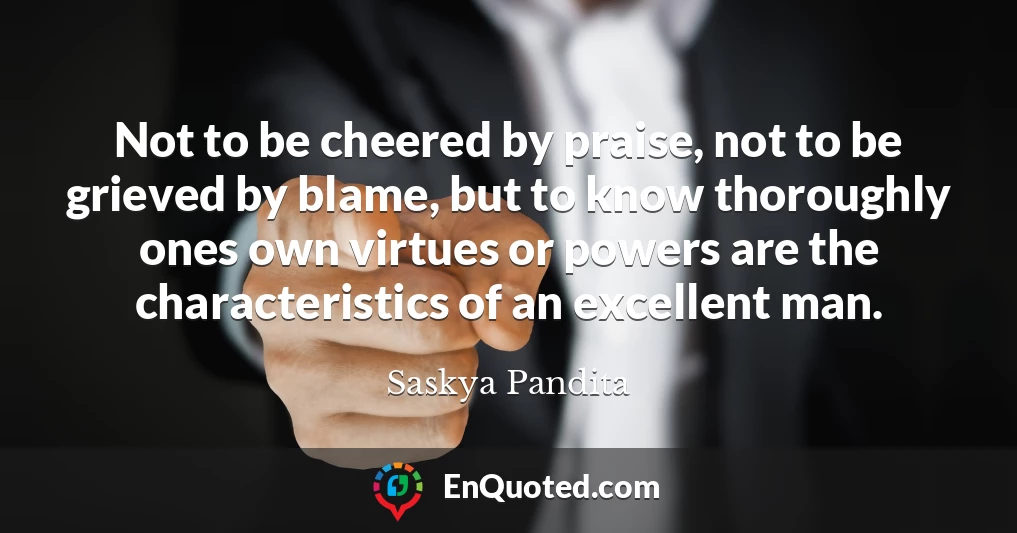 Not to be cheered by praise, not to be grieved by blame, but to know thoroughly ones own virtues or powers are the characteristics of an excellent man.