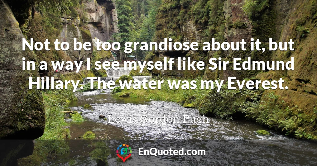 Not to be too grandiose about it, but in a way I see myself like Sir Edmund Hillary. The water was my Everest.