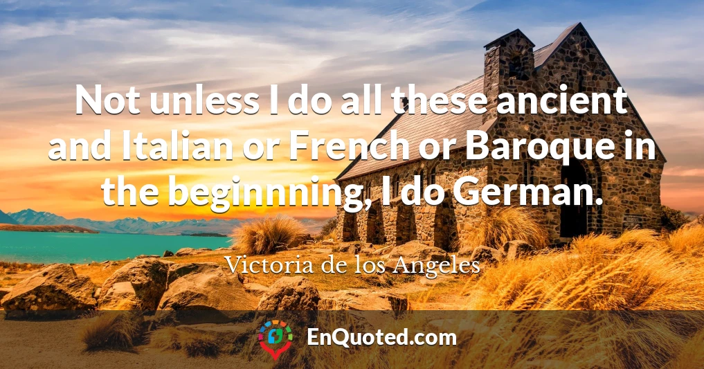 Not unless I do all these ancient and Italian or French or Baroque in the beginnning, I do German.