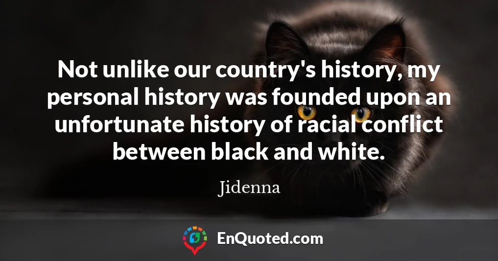 Not unlike our country's history, my personal history was founded upon an unfortunate history of racial conflict between black and white.
