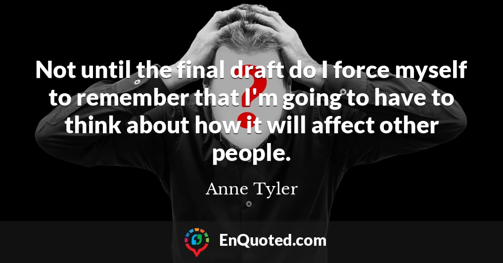 Not until the final draft do I force myself to remember that I'm going to have to think about how it will affect other people.
